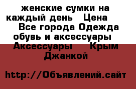 женские сумки на каждый день › Цена ­ 200 - Все города Одежда, обувь и аксессуары » Аксессуары   . Крым,Джанкой